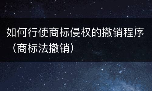 如何行使商标侵权的撤销程序（商标法撤销）