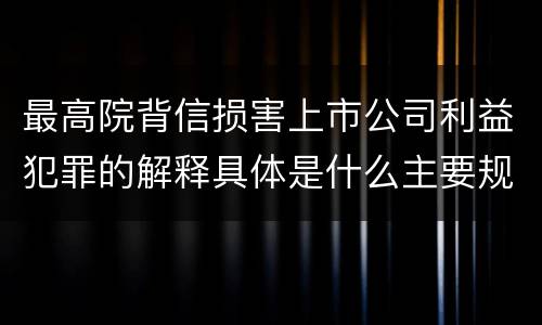 最高院背信损害上市公司利益犯罪的解释具体是什么主要规定