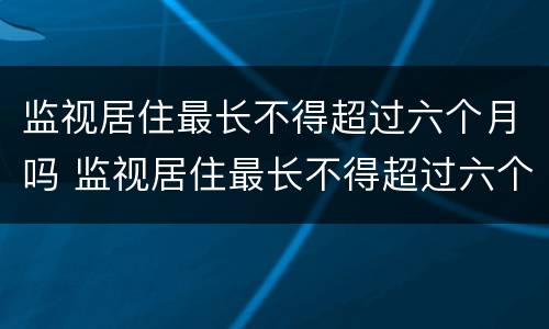 监视居住最长不得超过六个月吗 监视居住最长不得超过六个月什么意思