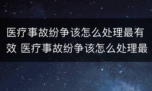 医疗事故纷争该怎么处理最有效 医疗事故纷争该怎么处理最有效呢