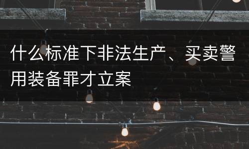 什么标准下非法生产、买卖警用装备罪才立案