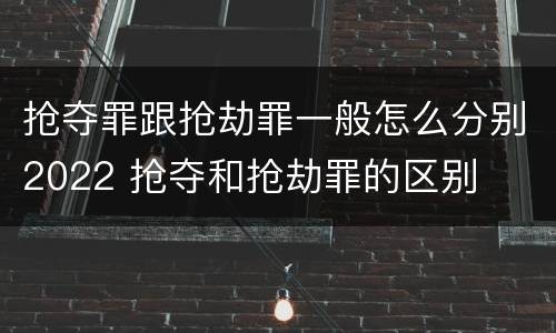 抢夺罪跟抢劫罪一般怎么分别2022 抢夺和抢劫罪的区别