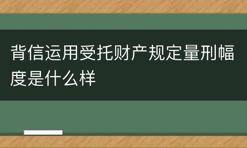 背信运用受托财产规定量刑幅度是什么样