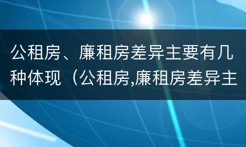 公租房、廉租房差异主要有几种体现（公租房,廉租房差异主要有几种体现方式）