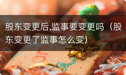 股东变更后,监事要变更吗（股东变更了监事怎么变）