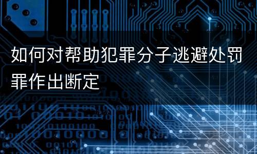 如何对帮助犯罪分子逃避处罚罪作出断定