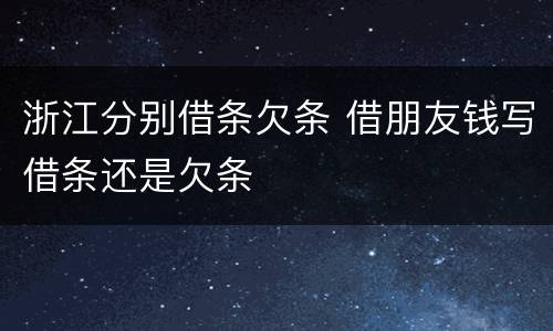 浙江分别借条欠条 借朋友钱写借条还是欠条