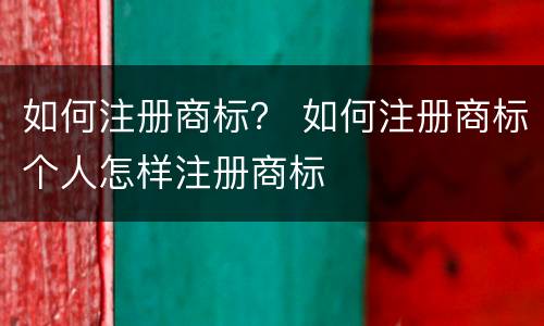 如何注册商标？ 如何注册商标个人怎样注册商标