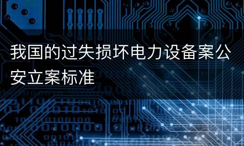 我国的过失损坏电力设备案公安立案标准