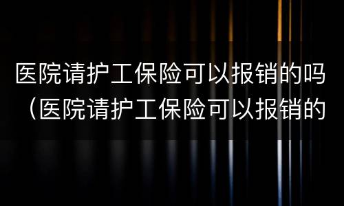 医院请护工保险可以报销的吗（医院请护工保险可以报销的吗）