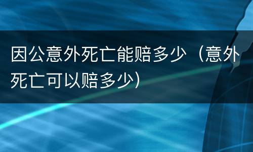因公意外死亡能赔多少（意外死亡可以赔多少）