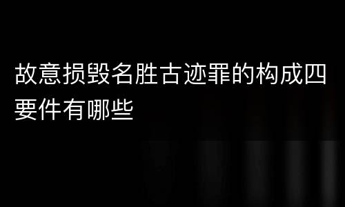 故意损毁名胜古迹罪的构成四要件有哪些