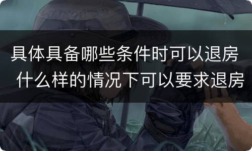 具体具备哪些条件时可以退房 什么样的情况下可以要求退房