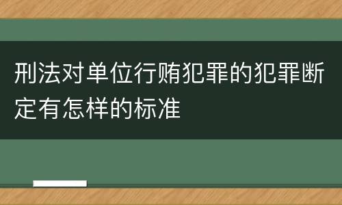 刑法对单位行贿犯罪的犯罪断定有怎样的标准