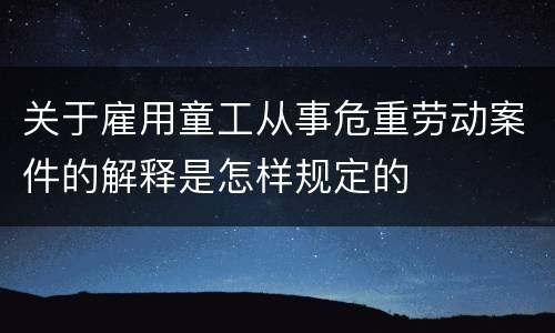 关于雇用童工从事危重劳动案件的解释是怎样规定的