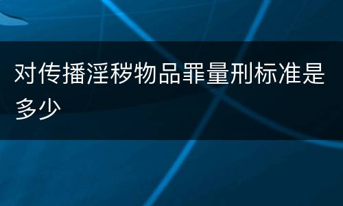 对传播淫秽物品罪量刑标准是多少