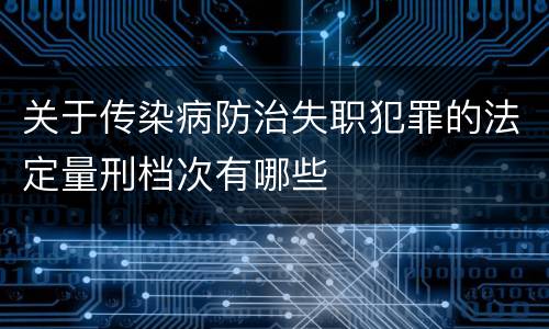 关于传染病防治失职犯罪的法定量刑档次有哪些