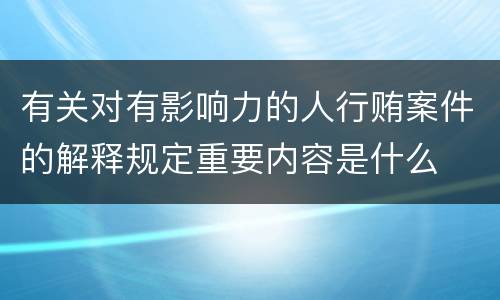 有关对有影响力的人行贿案件的解释规定重要内容是什么