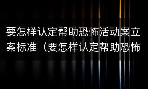 要怎样认定帮助恐怖活动案立案标准（要怎样认定帮助恐怖活动案立案标准呢）