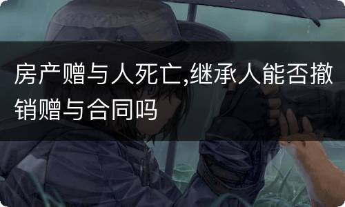 房产赠与人死亡,继承人能否撤销赠与合同吗