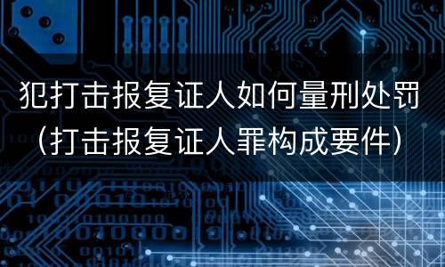犯打击报复证人如何量刑处罚（打击报复证人罪构成要件）