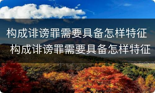 构成诽谤罪需要具备怎样特征 构成诽谤罪需要具备怎样特征条件