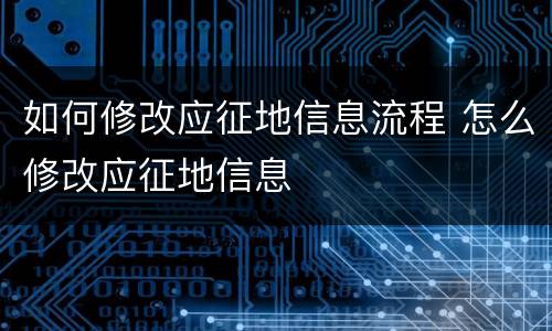 如何修改应征地信息流程 怎么修改应征地信息