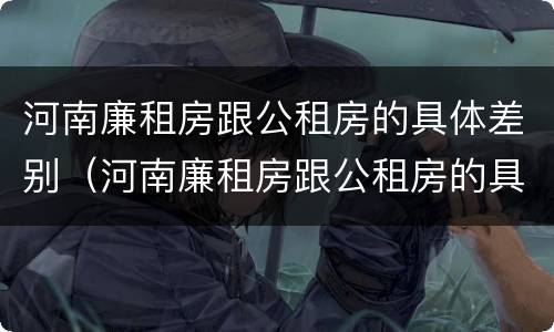 河南廉租房跟公租房的具体差别（河南廉租房跟公租房的具体差别在哪）