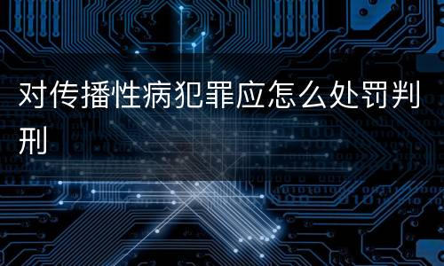 对传播性病犯罪应怎么处罚判刑