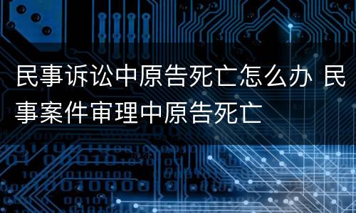 民事诉讼中原告死亡怎么办 民事案件审理中原告死亡