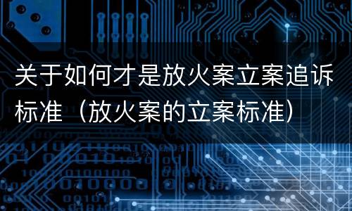 关于如何才是放火案立案追诉标准（放火案的立案标准）