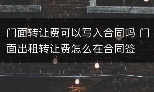 门面转让费可以写入合同吗 门面出租转让费怎么在合同签