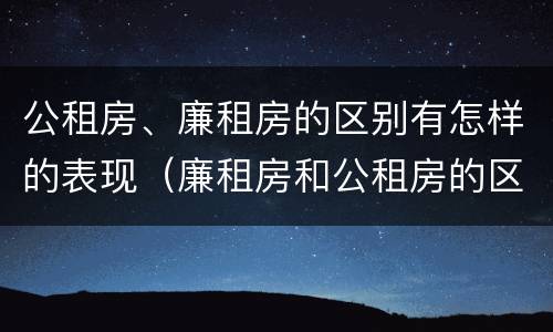 公租房、廉租房的区别有怎样的表现（廉租房和公租房的区别到底是什么）
