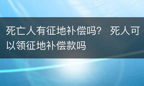 死亡人有征地补偿吗？ 死人可以领征地补偿款吗