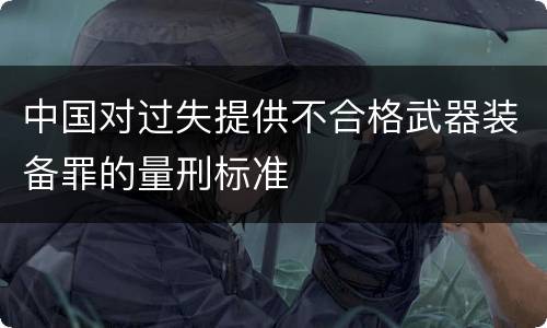 中国对过失提供不合格武器装备罪的量刑标准
