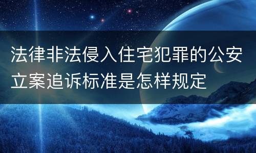 法律非法侵入住宅犯罪的公安立案追诉标准是怎样规定