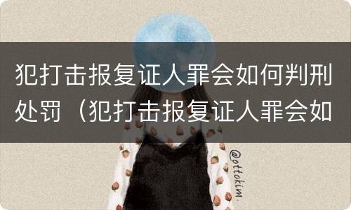 犯打击报复证人罪会如何判刑处罚（犯打击报复证人罪会如何判刑处罚吗）