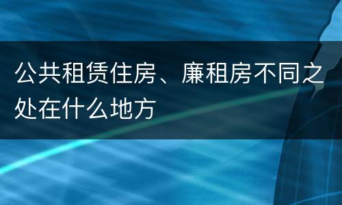 公共租赁住房、廉租房不同之处在什么地方