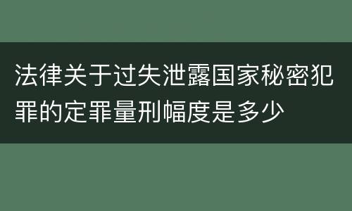法律关于过失泄露国家秘密犯罪的定罪量刑幅度是多少