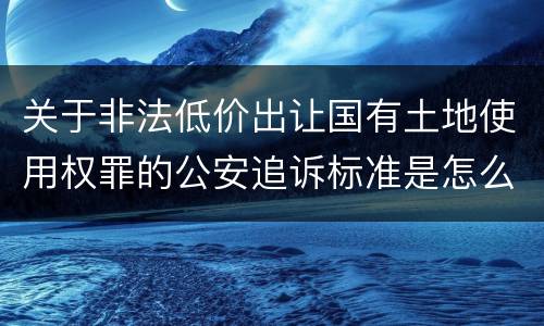 关于非法低价出让国有土地使用权罪的公安追诉标准是怎么样规定