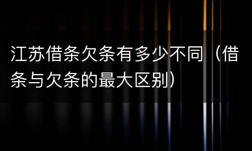江苏借条欠条有多少不同（借条与欠条的最大区别）