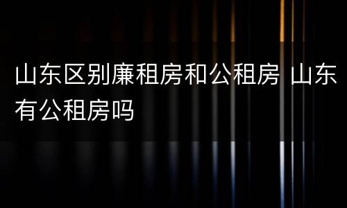 山东区别廉租房和公租房 山东有公租房吗