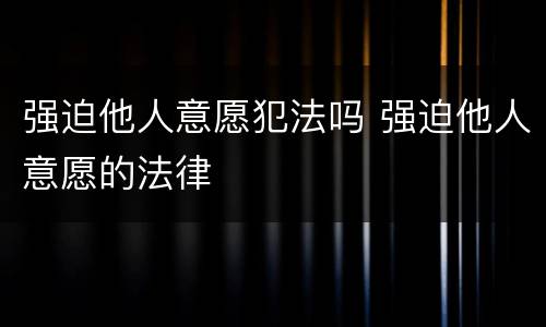 强迫他人意愿犯法吗 强迫他人意愿的法律