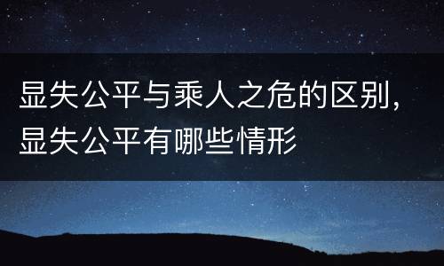 显失公平与乘人之危的区别，显失公平有哪些情形