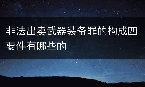 非法出卖武器装备罪的构成四要件有哪些的