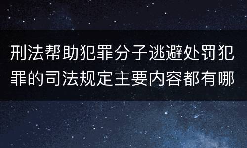 刑法帮助犯罪分子逃避处罚犯罪的司法规定主要内容都有哪些