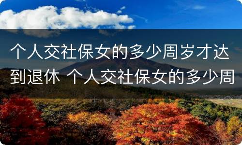 个人交社保女的多少周岁才达到退休 个人交社保女的多少周岁才达到退休金