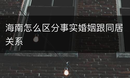 海南怎么区分事实婚姻跟同居关系