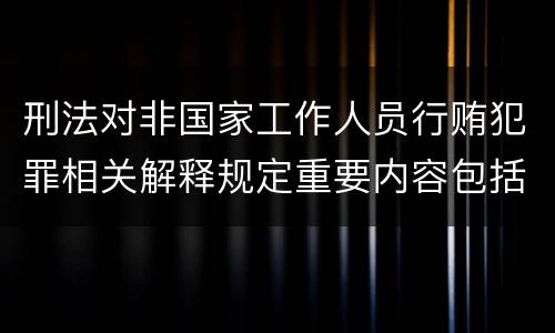 刑法对非国家工作人员行贿犯罪相关解释规定重要内容包括什么