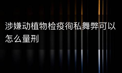 涉嫌动植物检疫徇私舞弊可以怎么量刑